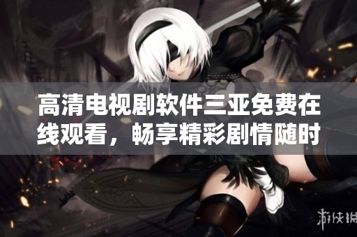 高清电视剧软件三亚免费在线观看，畅享精彩剧情随时随地。