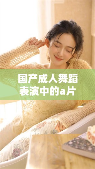 国产**舞蹈表演中的**观看体验值得期待