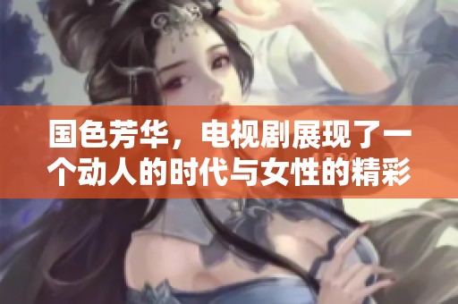 国色芳华，电视剧展现了一个动人的时代与女性的精彩人生