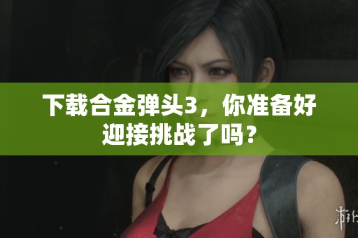 下载合金弹头3，你准备好迎接挑战了吗？
