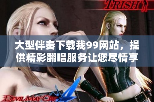 大型伴奏下载我99网站，提供精彩翻唱服务让您尽情享受音乐生活