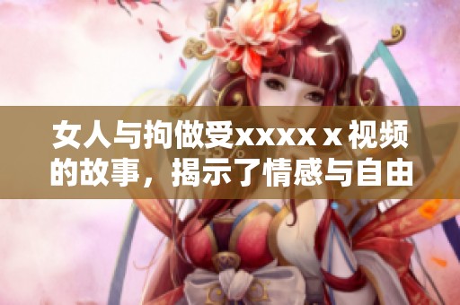 女人与拘做受xxxxⅹ视频的故事，揭示了情感与自由之间的纠葛与冲突。