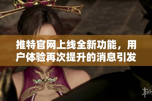 推特官网上线全新功能，用户体验再次提升的消息引发关注