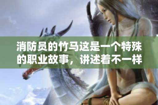 消防员的竹马这是一个特殊的职业故事，讲述着不一样的成长经历