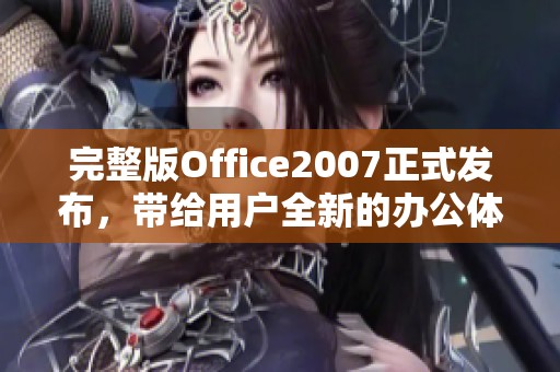 完整版Office2007正式发布，带给用户全新的办公体验和效率提升
