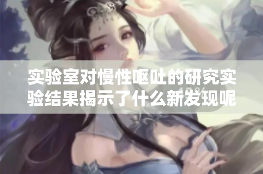 实验室对慢性呕吐的研究实验结果揭示了什么新发现呢