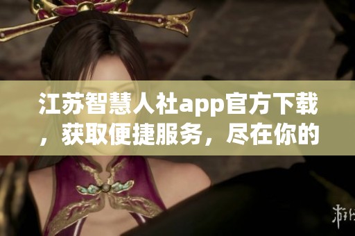 江苏智慧人社app官方下载，获取便捷服务，尽在你的掌握之中
