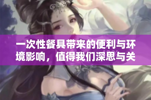 一次性餐具带来的便利与环境影响，值得我们深思与关注