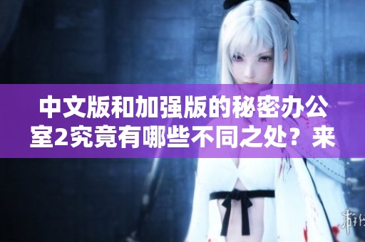中文版和加强版的秘密办公室2究竟有哪些不同之处？来了解一下吧！
