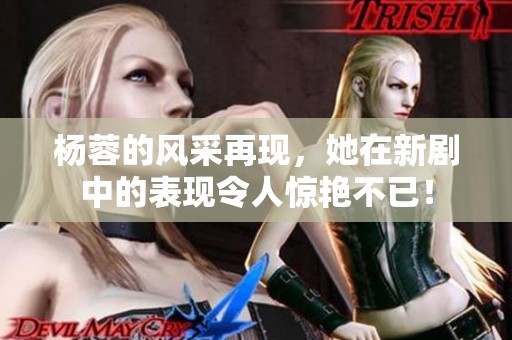 杨蓉的风采再现，她在新剧中的表现令人惊艳不已！