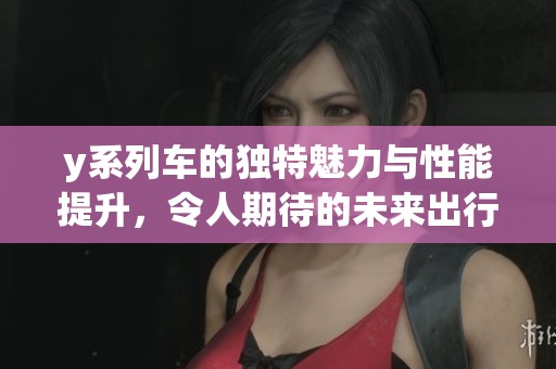 y系列车的独特魅力与性能提升，令人期待的未来出行新选择