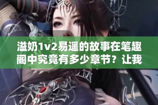 溢奶1v2易遥的故事在笔趣阁中究竟有多少章节？让我们一探究竟。