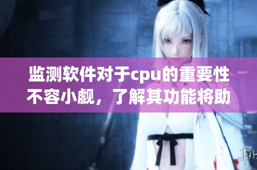 监测软件对于cpu的重要性不容小觑，了解其功能将助于系统优化提升性能