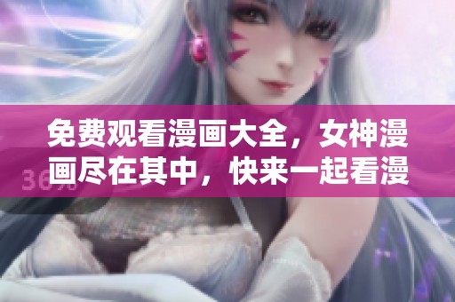 免费观看漫画大全，女神漫画尽在其中，快来一起看漫画吧