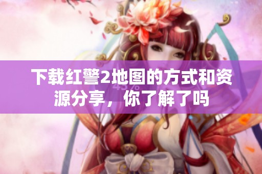 下载红警2地图的方式和资源分享，你了解了吗