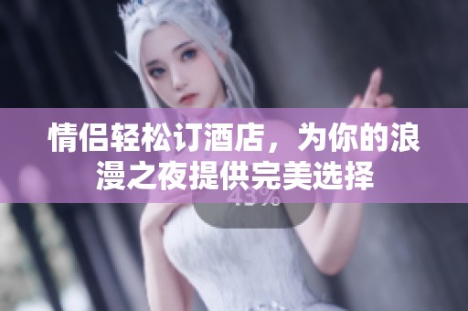 情侣轻松订酒店，为你的浪漫之夜提供完美选择