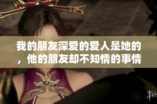 我的朋友深爱的爱人是她的，他的朋友却不知情的事情