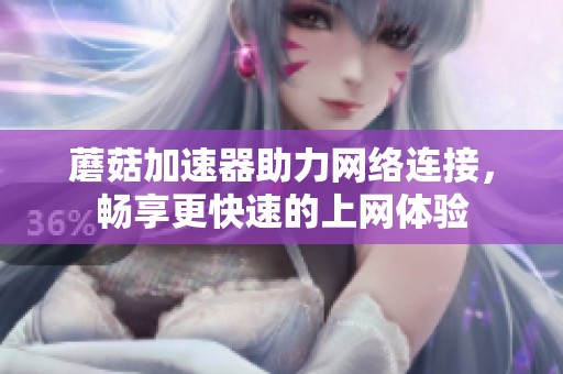 蘑菇加速器助力网络连接，畅享更快速的上网体验