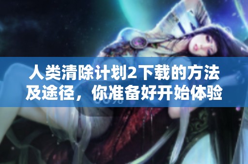 人类清除计划2下载的方法及途径，你准备好开始体验了吗