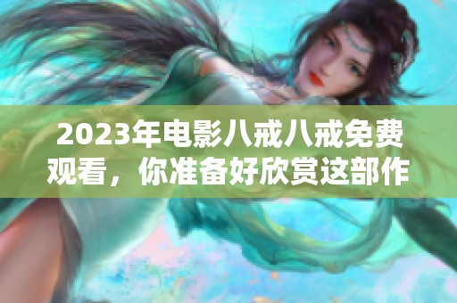 2023年电影八戒八戒免费观看，你准备好欣赏这部作品了吗