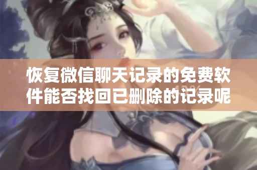 恢复微信聊天记录的免费软件能否找回已删除的记录呢