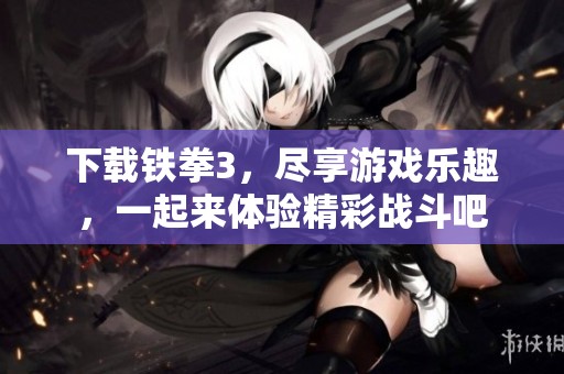下载铁拳3，尽享游戏乐趣，一起来体验精彩战斗吧
