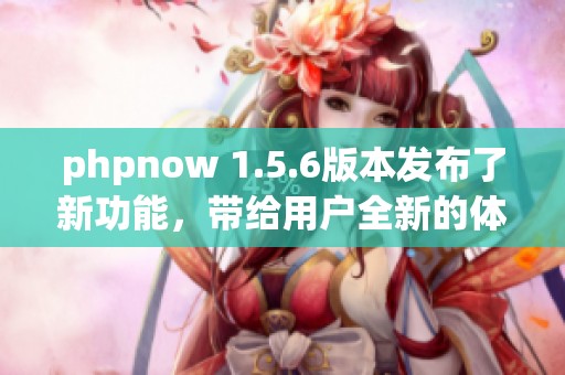 phpnow 1.5.6版本发布了新功能，带给用户全新的体验与改进