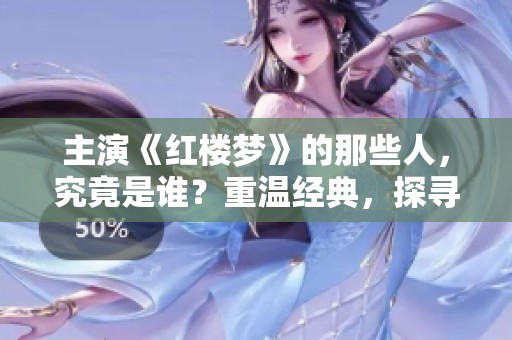 主演《红楼梦》的那些人，究竟是谁？重温经典，探寻他们的故事。