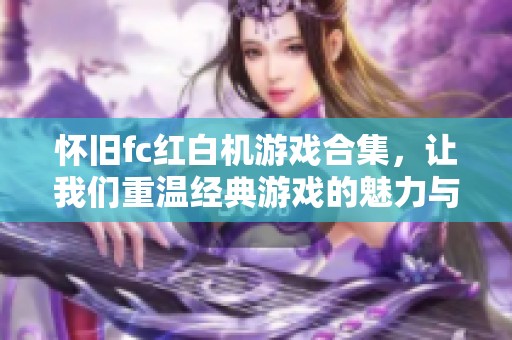 怀旧fc红白机游戏合集，让我们重温经典游戏的魅力与乐趣