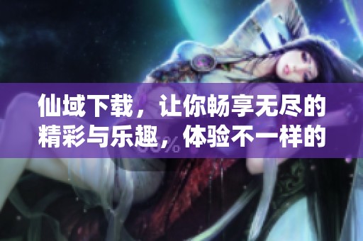 仙域下载，让你畅享无尽的精彩与乐趣，体验不一样的游戏世界。