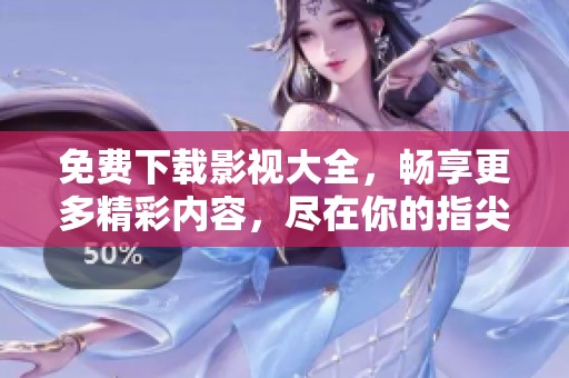 免费下载影视大全，畅享更多精彩内容，尽在你的指尖