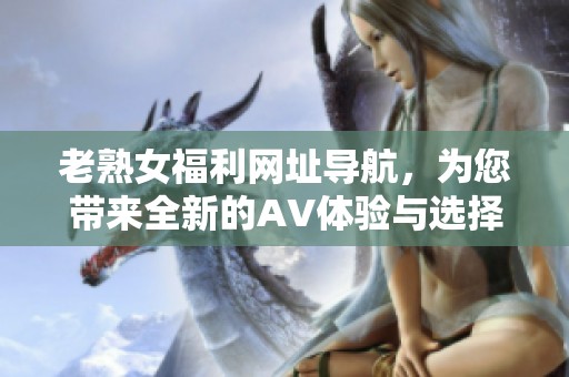 老熟女福利网址导航，为您带来全新的AV体验与选择