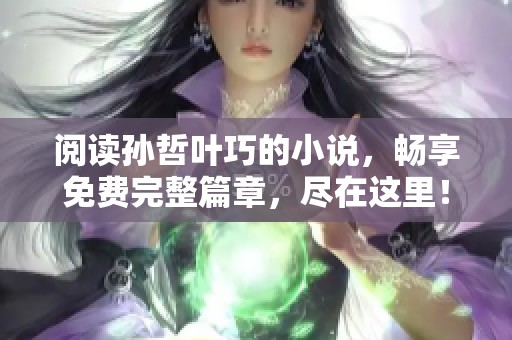 阅读孙哲叶巧的小说，畅享免费完整篇章，尽在这里！