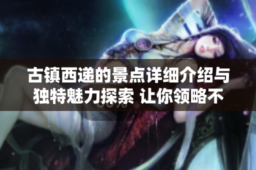 古镇西递的景点详细介绍与独特魅力探索 让你领略不一样的风景
