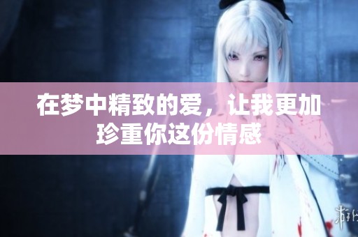 在梦中精致的爱，让我更加珍重你这份情感