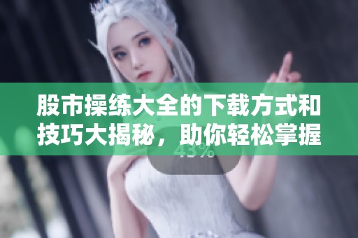 股市操练大全的下载方式和技巧大揭秘，助你轻松掌握股市操作！