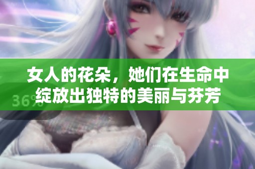 女人的花朵，她们在生命中绽放出独特的美丽与芬芳