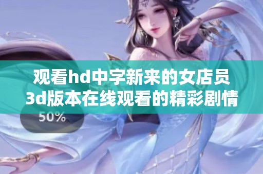 观看hd中字新来的女店员**版本在线观看的精彩剧情与内容介绍