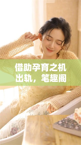 借助孕育之机出轨，笔趣阁揭示背后的秘密与情感纠葛