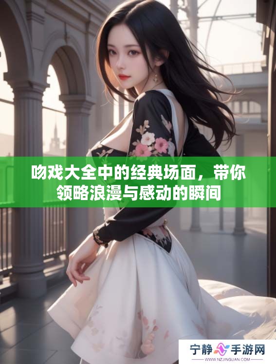 吻戏大全中的经典场面，带你领略浪漫与感动的瞬间