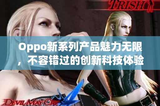 Oppo新系列产品魅力无限，不容错过的创新科技体验在这里等你发掘。
