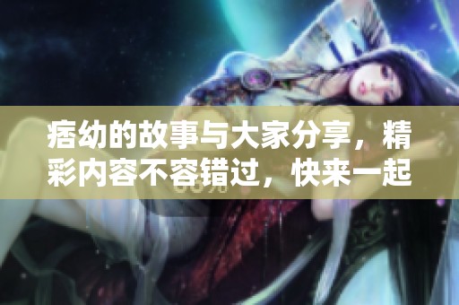 痞幼的故事与大家分享，精彩内容不容错过，快来一起了解吧！