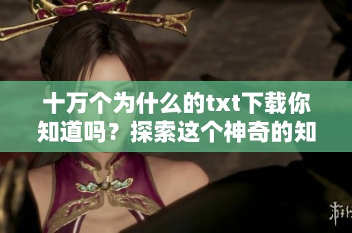 十万个为什么的txt下载你知道吗？探索这个神奇的知识宝库吧！