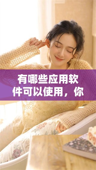 有哪些应用软件可以使用，你知道的应用软件都有哪些呢