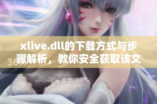 xlive.dll的下载方式与步骤解析，教你安全获取该文件的方法
