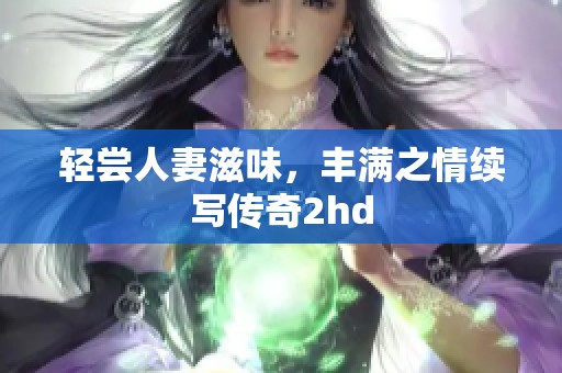 轻尝人妻滋味，丰满之情续写传奇2hd