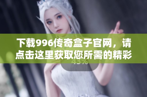 下载996传奇盒子官网，请点击这里获取您所需的精彩内容