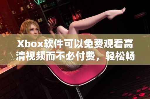 Xbox软件可以免费观看高清视频而不必付费，轻松畅享精彩内容