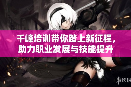 千峰培训带你踏上新征程，助力职业发展与技能提升