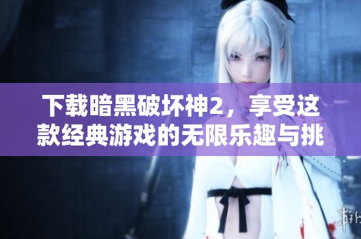 下载暗黑破坏神2，享受这款经典游戏的无限乐趣与挑战